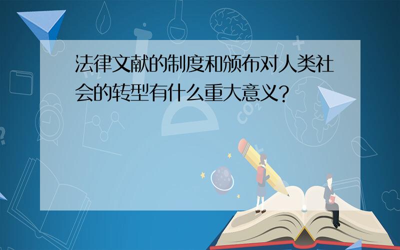 法律文献的制度和颁布对人类社会的转型有什么重大意义?