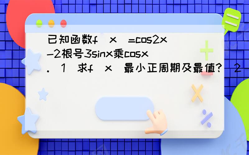 已知函数f（x）=cos2x-2根号3sinx乘cosx.（1）求f（x）最小正周期及最值?（2）若aE（兀/2,兀）,