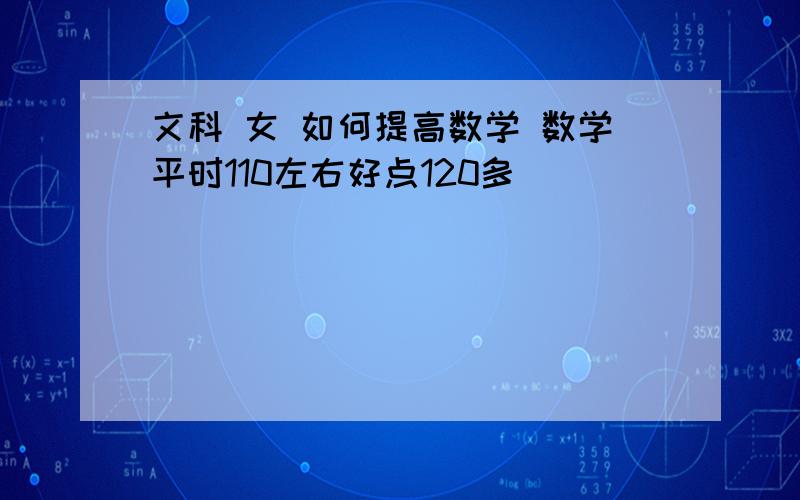 文科 女 如何提高数学 数学平时110左右好点120多