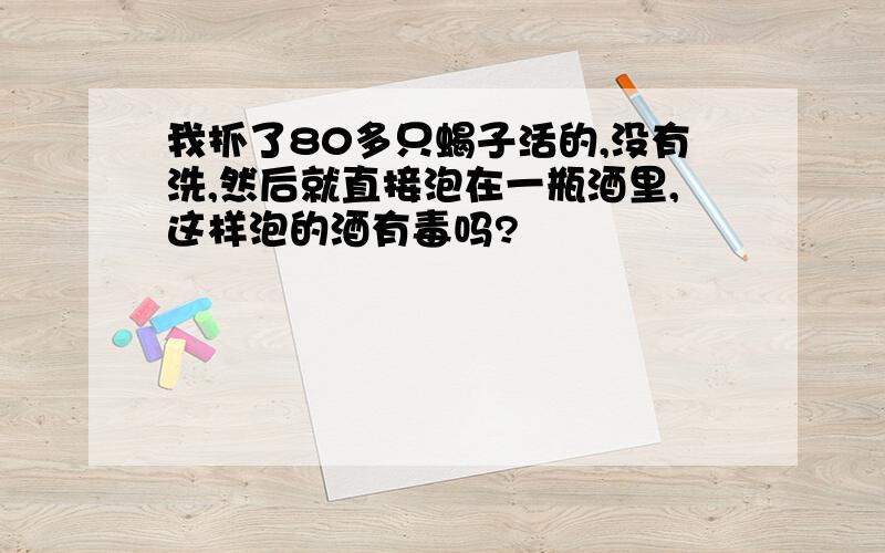 我抓了80多只蝎子活的,没有洗,然后就直接泡在一瓶酒里,这样泡的酒有毒吗?