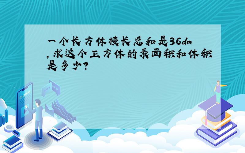 一个长方体棱长总和是36dm,求这个正方体的表面积和体积是多少?