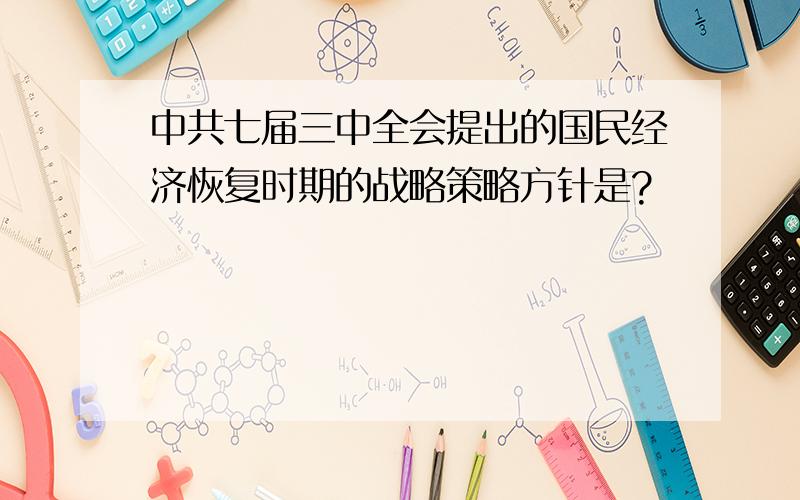 中共七届三中全会提出的国民经济恢复时期的战略策略方针是?