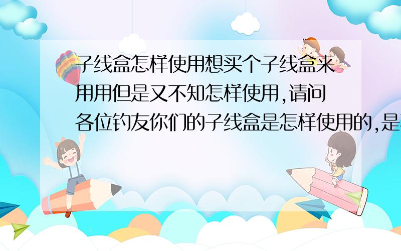 子线盒怎样使用想买个子线盒来用用但是又不知怎样使用,请问各位钓友你们的子线盒是怎样使用的,是不是绑好的子线对折拴上去?还