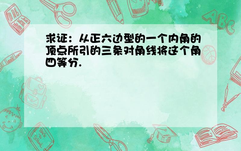 求证：从正六边型的一个内角的顶点所引的三条对角线将这个角四等分.