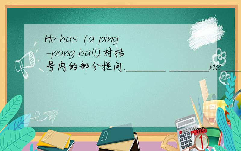 He has (a ping-pong ball).对括号内的部分提问._______ _______he_______