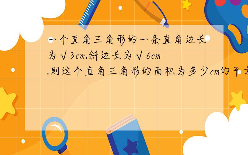 一个直角三角形的一条直角边长为√3cm,斜边长为√6cm,则这个直角三角形的面积为多少cm的平方