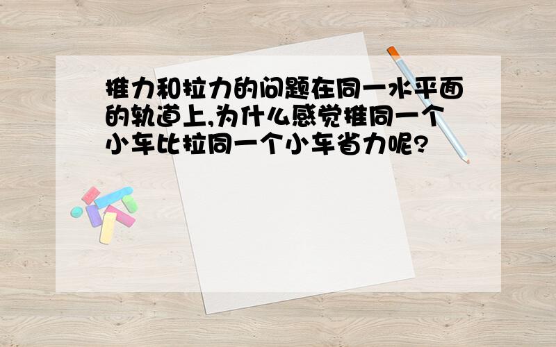 推力和拉力的问题在同一水平面的轨道上,为什么感觉推同一个小车比拉同一个小车省力呢?