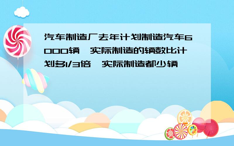 汽车制造厂去年计划制造汽车6000辆,实际制造的辆数比计划多1/3倍,实际制造都少辆