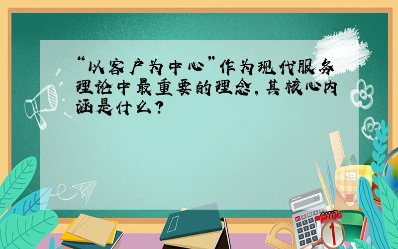 “以客户为中心”作为现代服务理论中最重要的理念,其核心内涵是什么?