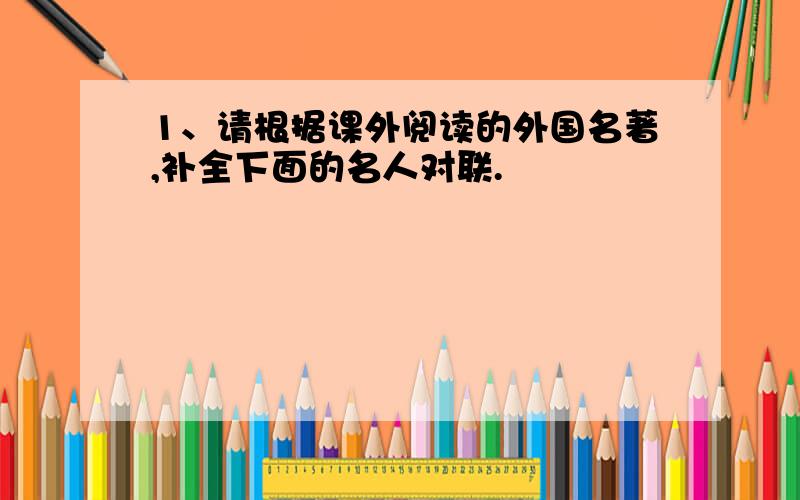 1、请根据课外阅读的外国名著,补全下面的名人对联.