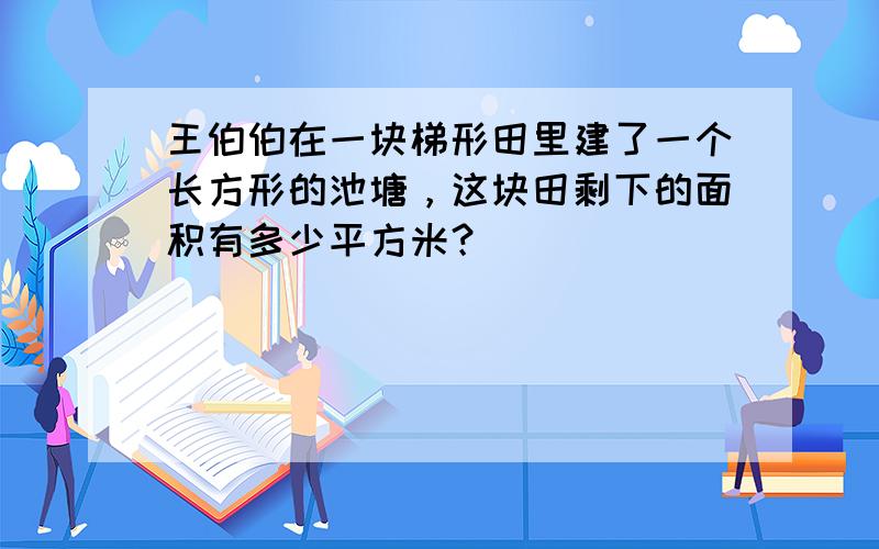 王伯伯在一块梯形田里建了一个长方形的池塘，这块田剩下的面积有多少平方米？