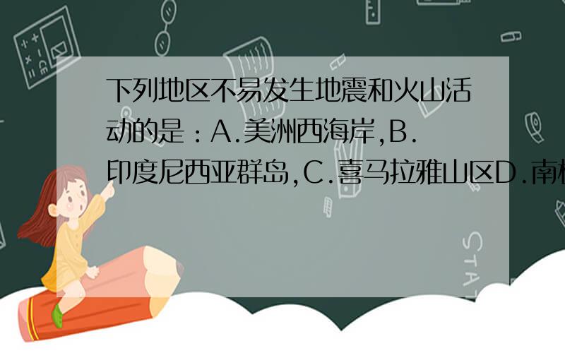 下列地区不易发生地震和火山活动的是：A.美洲西海岸,B.印度尼西亚群岛,C.喜马拉雅山区D.南极点附近