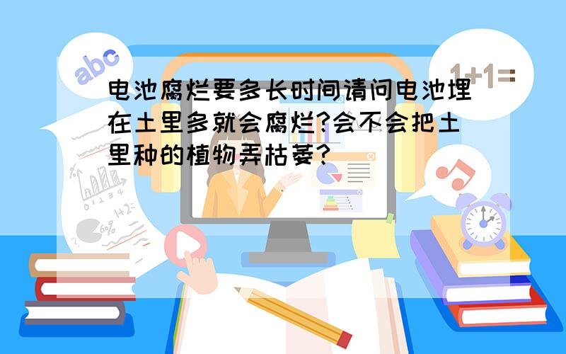 电池腐烂要多长时间请问电池埋在土里多就会腐烂?会不会把土里种的植物弄枯萎?