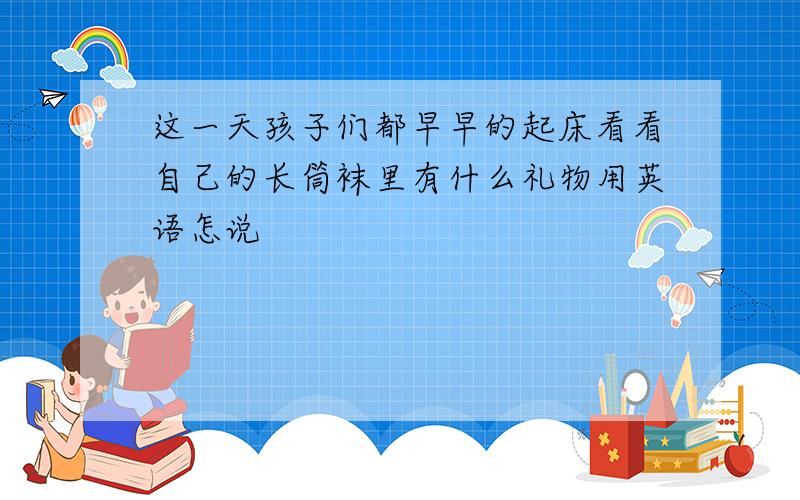 这一天孩子们都早早的起床看看自己的长筒袜里有什么礼物用英语怎说