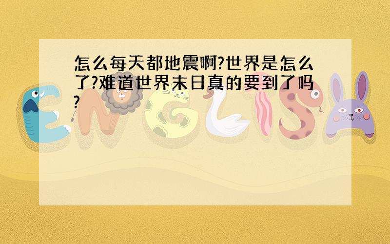 怎么每天都地震啊?世界是怎么了?难道世界末日真的要到了吗?