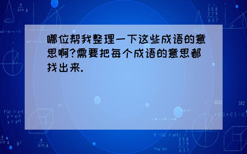 哪位帮我整理一下这些成语的意思啊?需要把每个成语的意思都找出来.