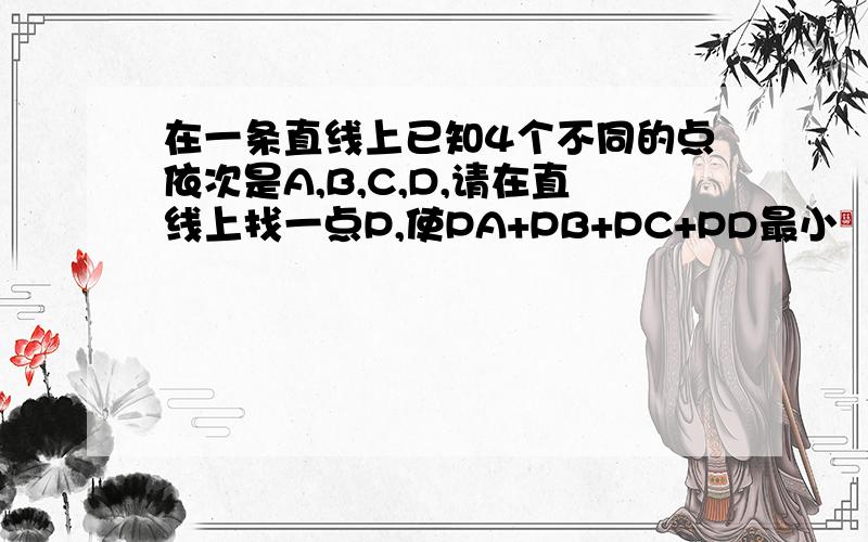 在一条直线上已知4个不同的点依次是A,B,C,D,请在直线上找一点P,使PA+PB+PC+PD最小