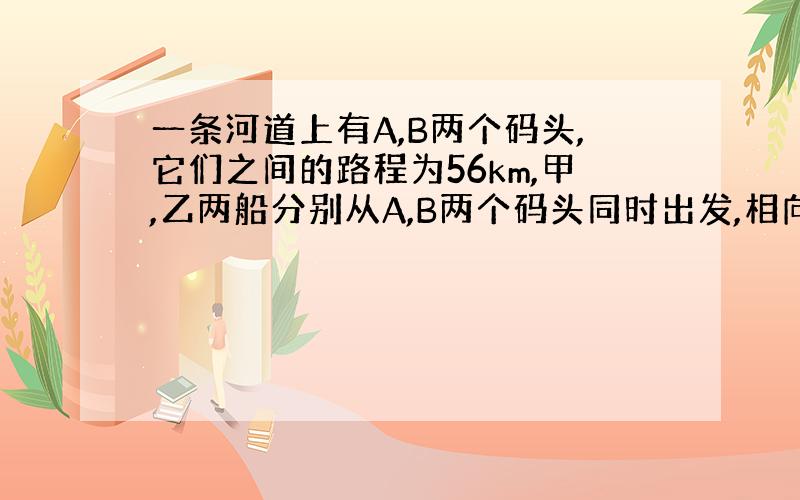 一条河道上有A,B两个码头,它们之间的路程为56km,甲,乙两船分别从A,B两个码头同时出发,相向而行,甲以每小16km