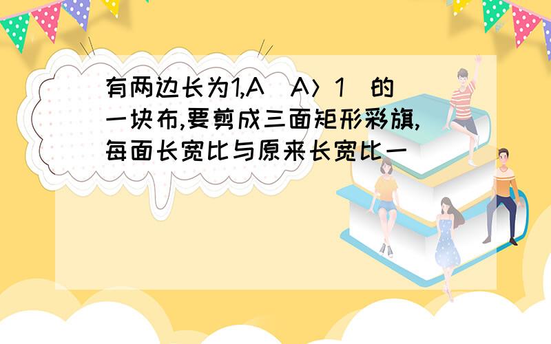 有两边长为1,A（A＞1）的一块布,要剪成三面矩形彩旗,每面长宽比与原来长宽比一