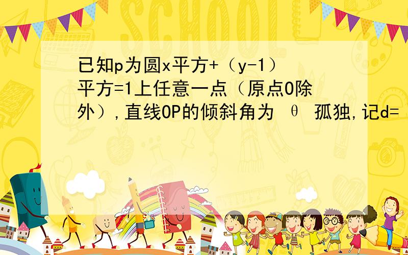 已知p为圆x平方+（y-1）平方=1上任意一点（原点O除外）,直线OP的倾斜角为 θ 孤独,记d=丨OP丨,在如图