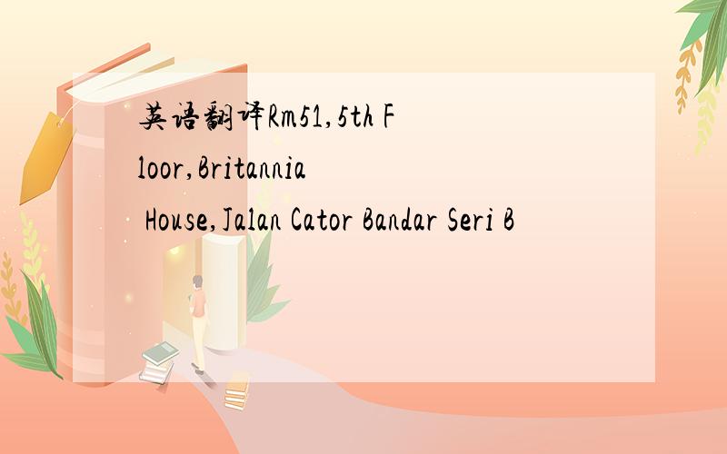 英语翻译Rm51,5th Floor,Britannia House,Jalan Cator Bandar Seri B