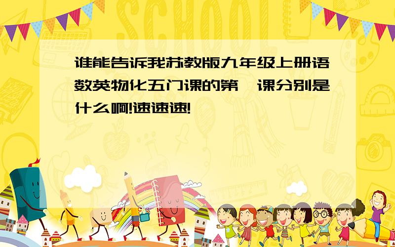 谁能告诉我苏教版九年级上册语数英物化五门课的第一课分别是什么啊!速速速!