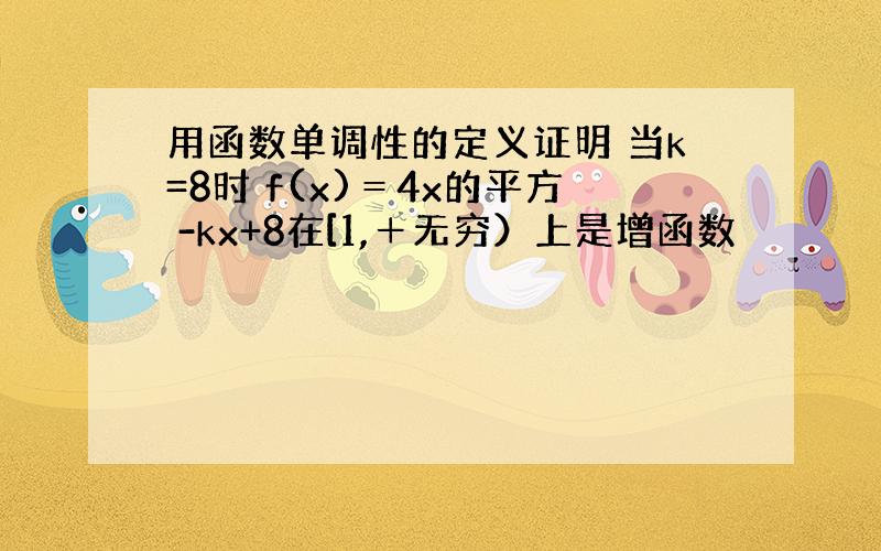 用函数单调性的定义证明 当k=8时 f(x)＝4x的平方 -kx+8在[1,＋无穷）上是增函数