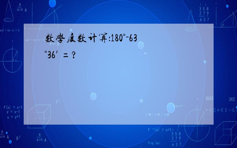 数学度数计算：180°-63°36′=?