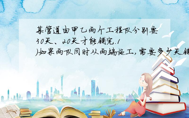 某管道由甲乙两个工程队分别要30天、20天才能铺完.1 )如果两队同时从两端施工,需要多少天铺完?解方程