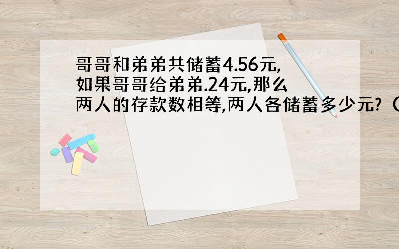 哥哥和弟弟共储蓄4.56元,如果哥哥给弟弟.24元,那么两人的存款数相等,两人各储蓄多少元?（用方程做）