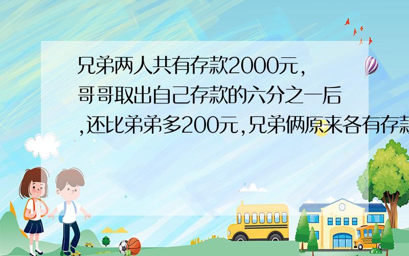 兄弟两人共有存款2000元,哥哥取出自己存款的六分之一后,还比弟弟多200元,兄弟俩原来各有存款多少元?