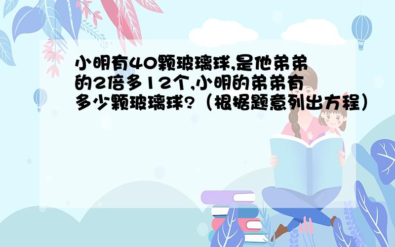 小明有40颗玻璃球,是他弟弟的2倍多12个,小明的弟弟有多少颗玻璃球?（根据题意列出方程）