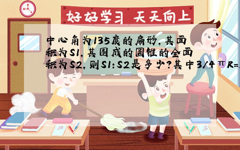 中心角为135度的扇形,其面积为S1,其围成的圆锥的全面积为S2,则S1:S2是多少?其中3/4πR=2πr是为什么?