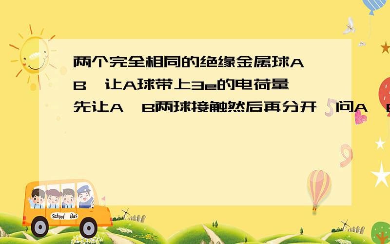 两个完全相同的绝缘金属球A,B,让A球带上3e的电荷量,先让A,B两球接触然后再分开,问A,B两球带电量多少