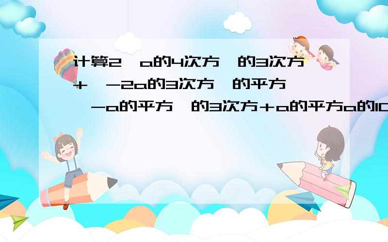 计算2【a的4次方】的3次方+【-2a的3次方】的平方×【-a的平方】的3次方＋a的平方a的10次方