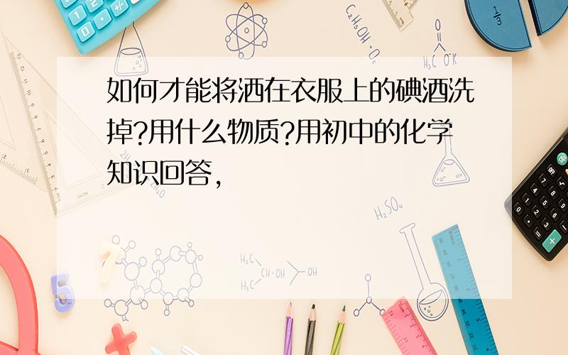 如何才能将洒在衣服上的碘酒洗掉?用什么物质?用初中的化学知识回答,