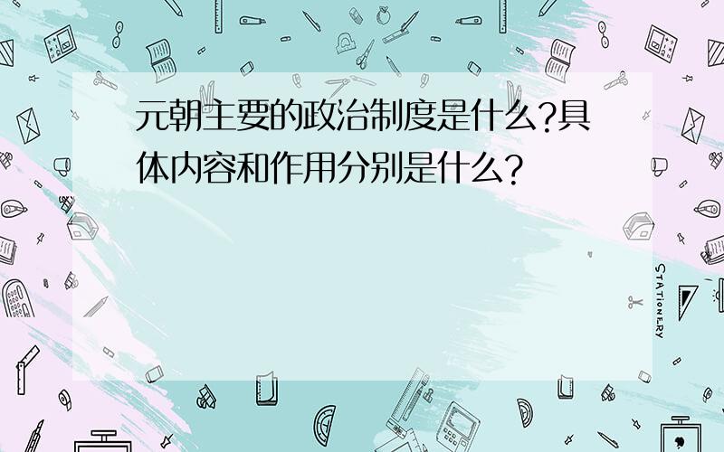 元朝主要的政治制度是什么?具体内容和作用分别是什么?