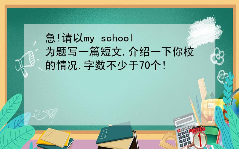 急!请以my school 为题写一篇短文,介绍一下你校的情况.字数不少于70个!