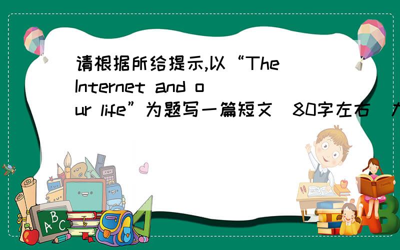 请根据所给提示,以“The Internet and our life”为题写一篇短文（80字左右）九年级英语