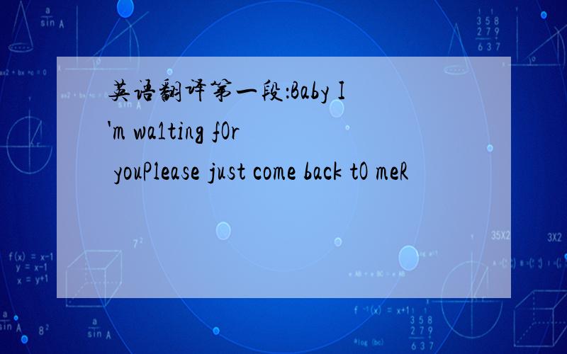 英语翻译第一段：Baby I'm wa1ting fOr youPlease just come back tO meR