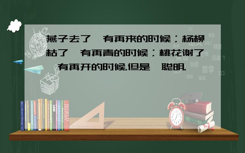 燕子去了,有再来的时候；杨柳枯了,有再青的时候；桃花谢了,有再开的时候.但是,聪明.