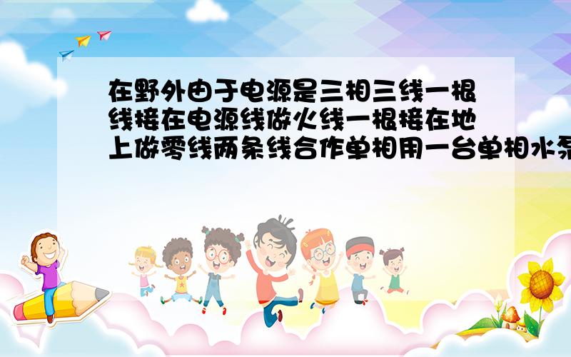 在野外由于电源是三相三线一根线接在电源线做火线一根接在地上做零线两条线合作单相用一台单相水泵和一...