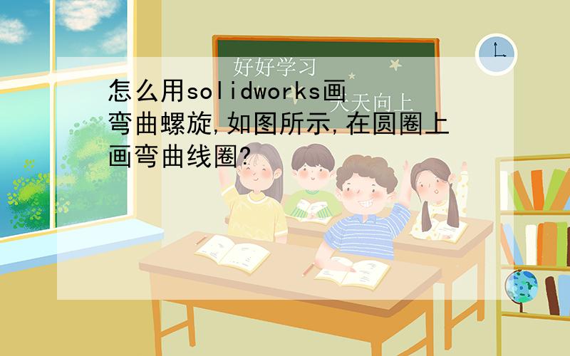 怎么用solidworks画弯曲螺旋,如图所示,在圆圈上画弯曲线圈?