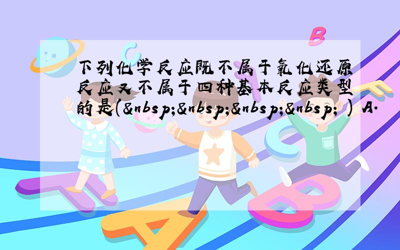 下列化学反应既不属于氧化还原反应又不属于四种基本反应类型的是(     ) A．