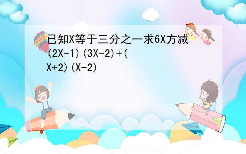 已知X等于三分之一求6X方减(2X-1)(3X-2)+(X+2)(X-2)