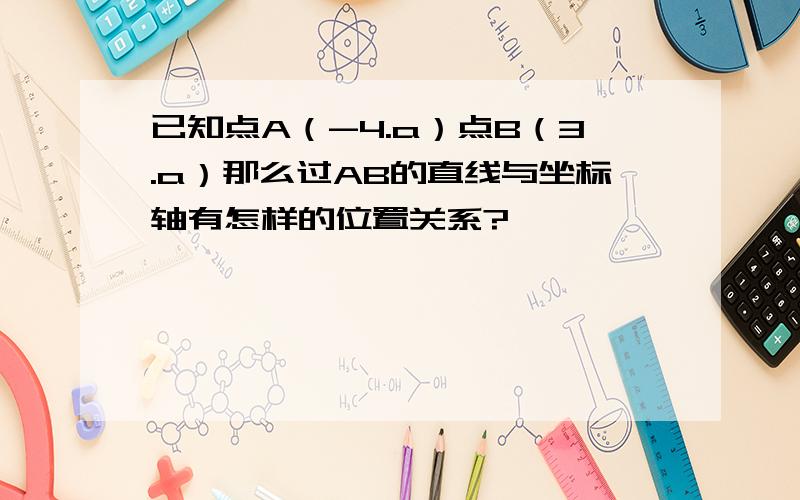 已知点A（-4.a）点B（3.a）那么过AB的直线与坐标轴有怎样的位置关系?