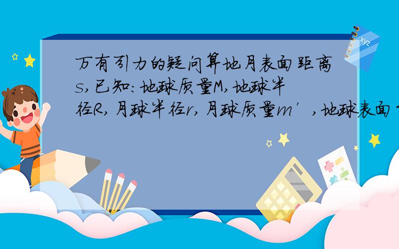 万有引力的疑问算地月表面距离s,已知：地球质量M,地球半径R,月球半径r,月球质量m’,地球表面重力加速度g,月球表面重