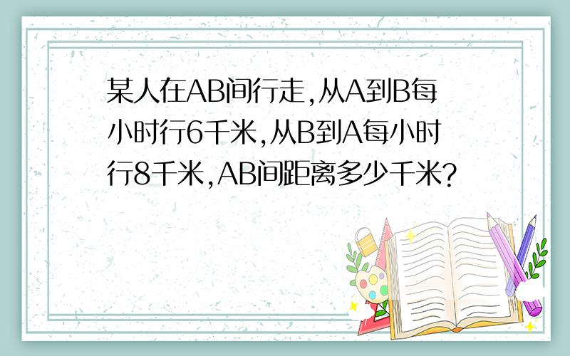 某人在AB间行走,从A到B每小时行6千米,从B到A每小时行8千米,AB间距离多少千米?