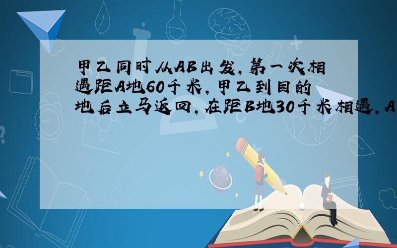 甲乙同时从AB出发,第一次相遇距A地60千米,甲乙到目的地后立马返回,在距B地30千米相遇,AB距离多少千米