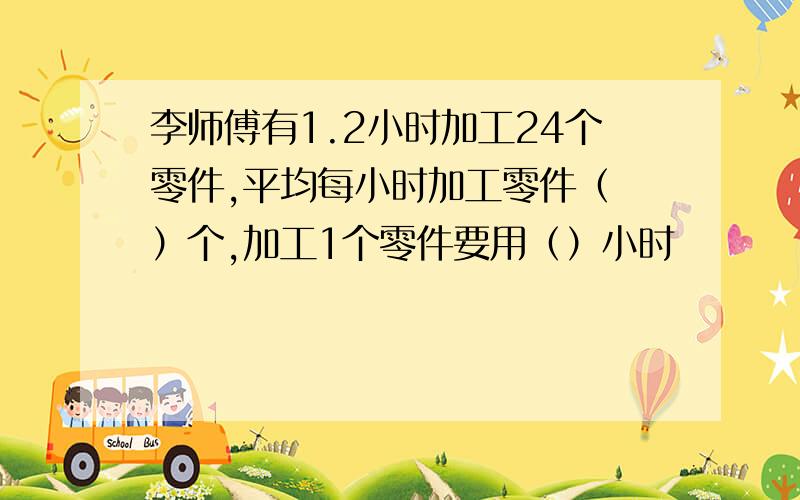 李师傅有1.2小时加工24个零件,平均每小时加工零件（ ）个,加工1个零件要用（）小时